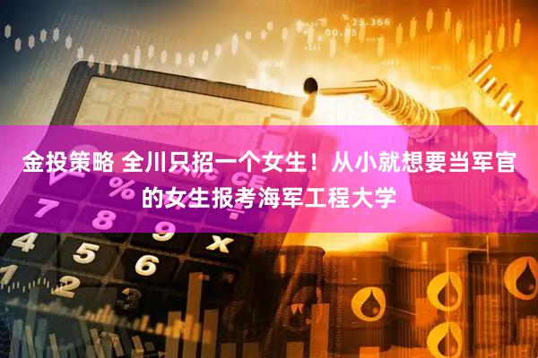 金投策略 全川只招一个女生！从小就想要当军官的女生报考海军工程大学