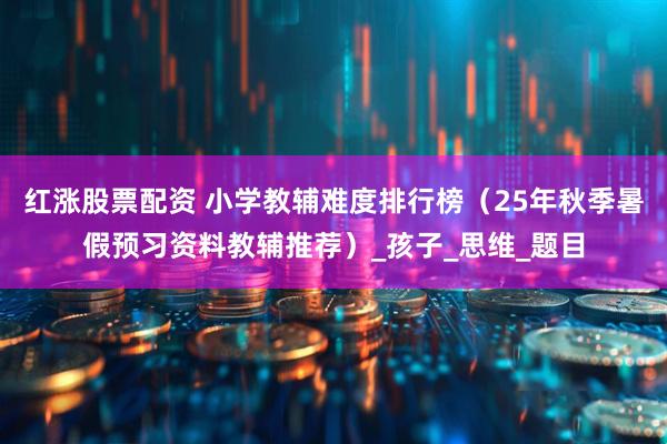 红涨股票配资 小学教辅难度排行榜（25年秋季暑假预习资料教辅推荐）_孩子_思维_题目