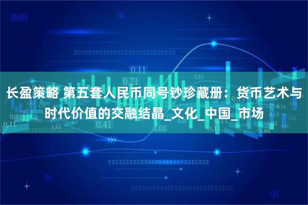 长盈策略 第五套人民币同号钞珍藏册：货币艺术与时代价值的交融结晶_文化_中国_市场