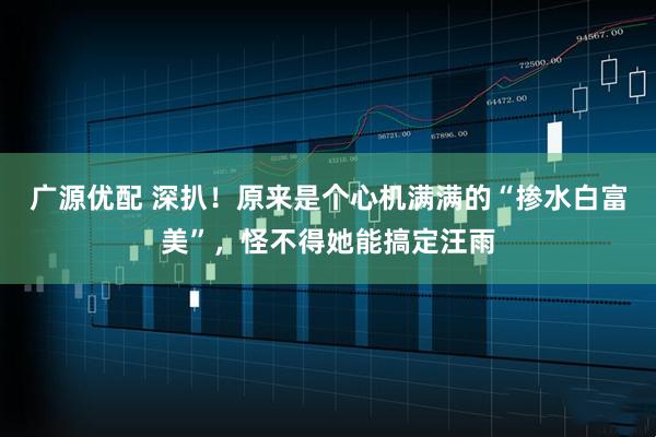 广源优配 深扒！原来是个心机满满的“掺水白富美”，怪不得她能搞定汪雨