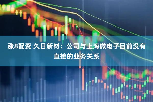 涨8配资 久日新材：公司与上海微电子目前没有直接的业务关系