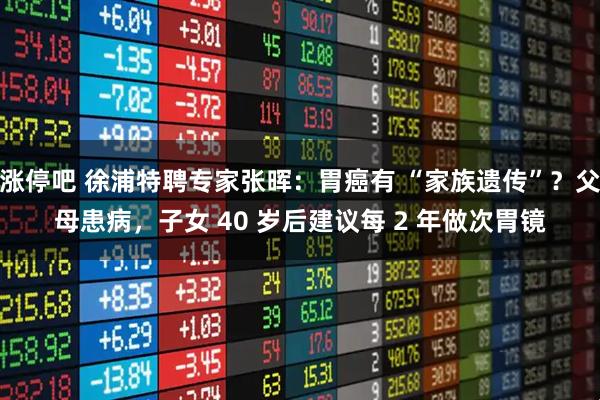 涨停吧 徐浦特聘专家张晖：胃癌有 “家族遗传”？父母患病，子女 40 岁后建议每 2 年做次胃镜