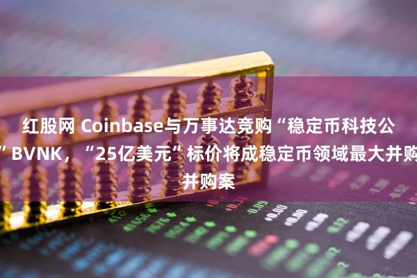 红股网 Coinbase与万事达竞购“稳定币科技公司”BVNK，“25亿美元”标价将成稳定币领域最大并购案