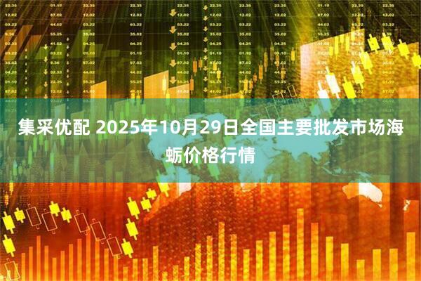 集采优配 2025年10月29日全国主要批发市场海蛎价格行情