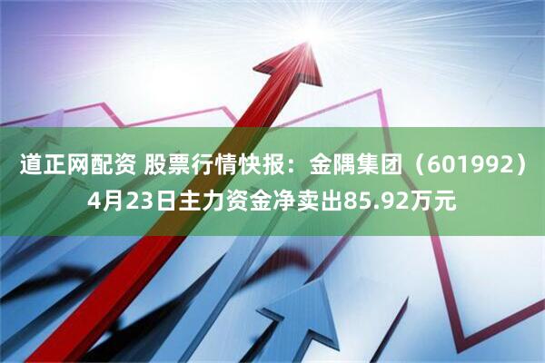 道正网配资 股票行情快报：金隅集团（601992）4月23日主力资金净卖出85.92万元