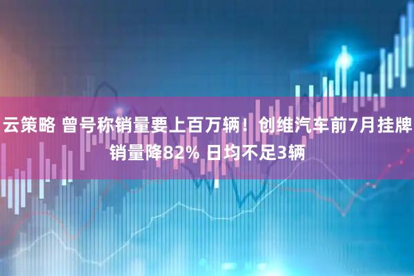 云策略 曾号称销量要上百万辆！创维汽车前7月挂牌销量降82% 日均不足3辆