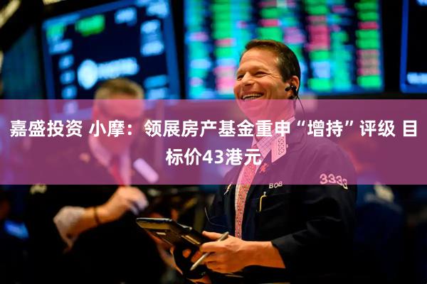 嘉盛投资 小摩：领展房产基金重申“增持”评级 目标价43港元